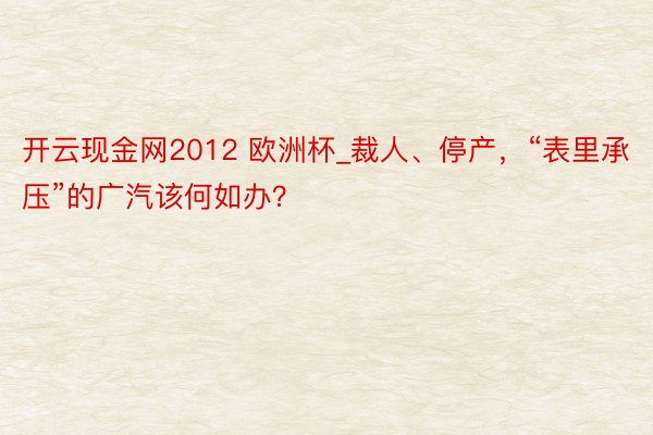 开云现金网2012 欧洲杯_裁人、停产，“表里承压”的广汽该何如办？