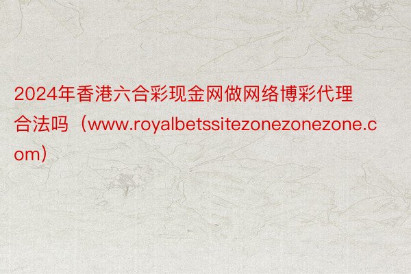 2024年香港六合彩现金网做网络博彩代理合法吗（www.royalbetssitezonezonezone.com）