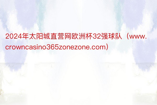 2024年太阳城直营网欧洲杯32强球队（www.crowncasino365zonezone.com）