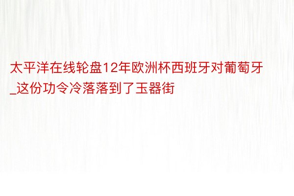 太平洋在线轮盘12年欧洲杯西班牙对葡萄牙_这份功令冷落落到了玉器街