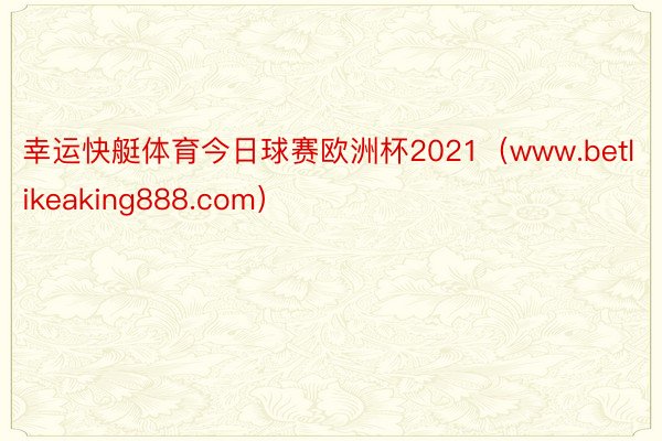 幸运快艇体育今日球赛欧洲杯2021（www.betlikeaking888.com）