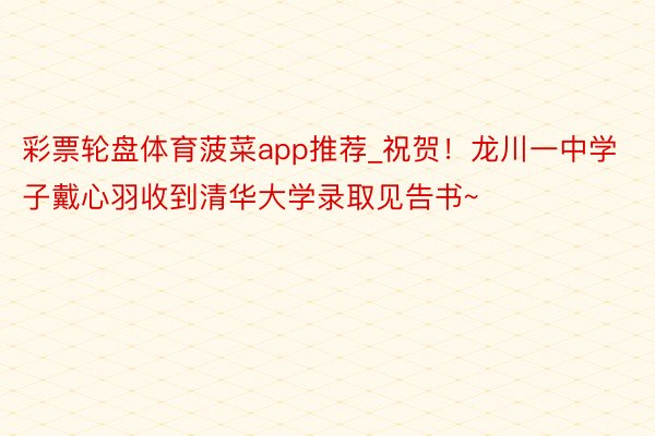 彩票轮盘体育菠菜app推荐_祝贺！龙川一中学子戴心羽收到清华大学录取见告书~