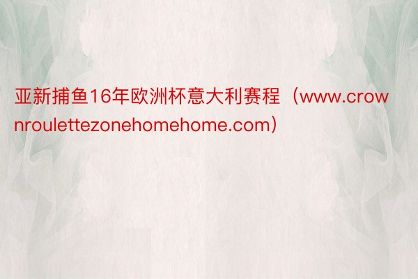 亚新捕鱼16年欧洲杯意大利赛程（www.crownroulettezonehomehome.com）