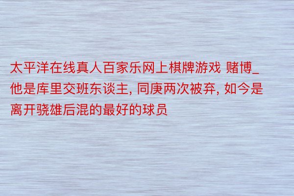 太平洋在线真人百家乐网上棋牌游戏 赌博_他是库里交班东谈主, 同庚两次被弃, 如今是离开骁雄后混的最好的球员