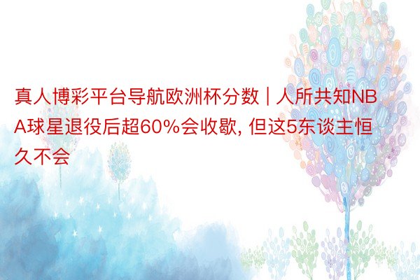 真人博彩平台导航欧洲杯分数 | 人所共知NBA球星退役后超60%会收歇, 但这5东谈主恒久不会