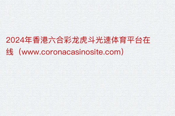 2024年香港六合彩龙虎斗光速体育平台在线（www.coronacasinosite.com）