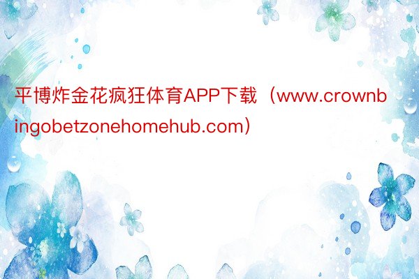 平博炸金花疯狂体育APP下载（www.crownbingobetzonehomehub.com）