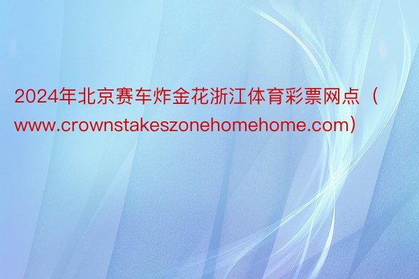 2024年北京赛车炸金花浙江体育彩票网点（www.crownstakeszonehomehome.com）