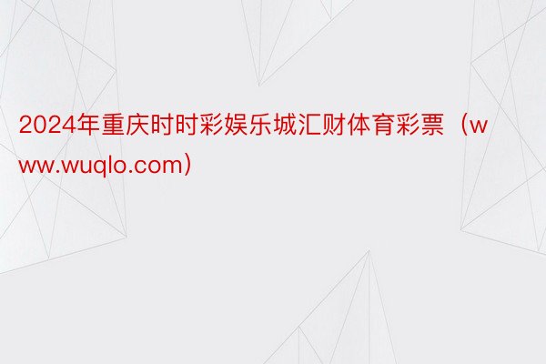 2024年重庆时时彩娱乐城汇财体育彩票（www.wuqlo.com）