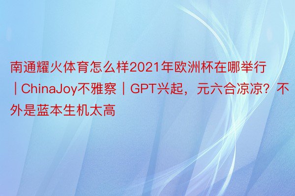 南通耀火体育怎么样2021年欧洲杯在哪举行 | ChinaJoy不雅察｜GPT兴起，元六合凉凉？不外是蓝本生机太高