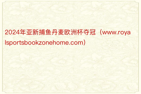 2024年亚新捕鱼丹麦欧洲杯夺冠（www.royalsportsbookzonehome.com）