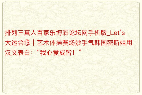 排列三真人百家乐博彩论坛网手机版_Let’s 大运会⑮｜艺术体操赛场妙手气韩国密斯姐用汉文表白：“我心爱成皆！”