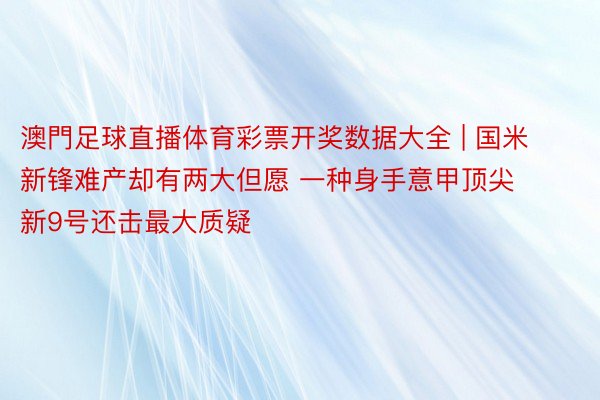 澳門足球直播体育彩票开奖数据大全 | 国米新锋难产却有两大但愿 一种身手意甲顶尖 新9号还击最大质疑