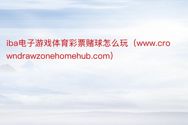 iba电子游戏体育彩票赌球怎么玩（www.crowndrawzonehomehub.com）