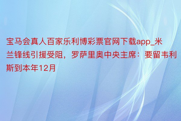 宝马会真人百家乐利博彩票官网下载app_米兰锋线引援受阻，罗萨里奥中央主席：要留韦利斯到本年12月