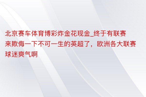 北京赛车体育博彩炸金花现金_终于有联赛来欺侮一下不可一生的英超了，欧洲各大联赛球迷爽气啊