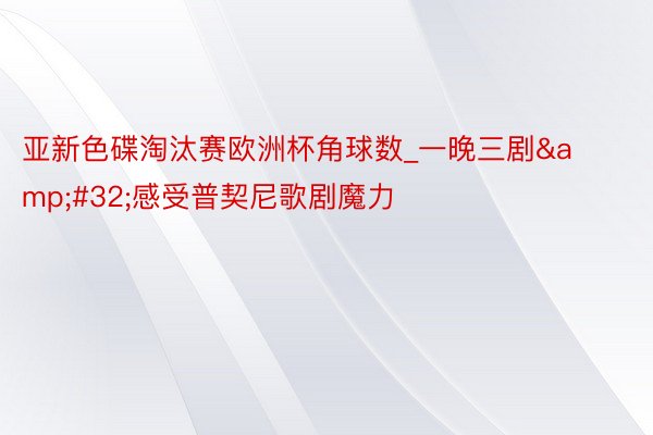 亚新色碟淘汰赛欧洲杯角球数_一晚三剧&#32;感受普契尼歌剧魔力