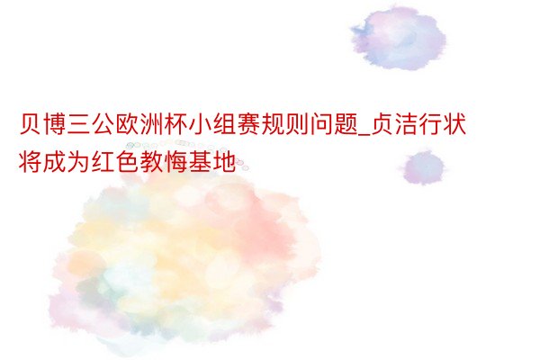 贝博三公欧洲杯小组赛规则问题_贞洁行状将成为红色教悔基地