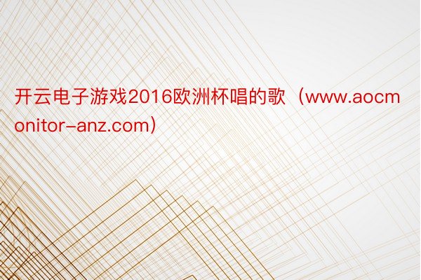 开云电子游戏2016欧洲杯唱的歌（www.aocmonitor-anz.com）