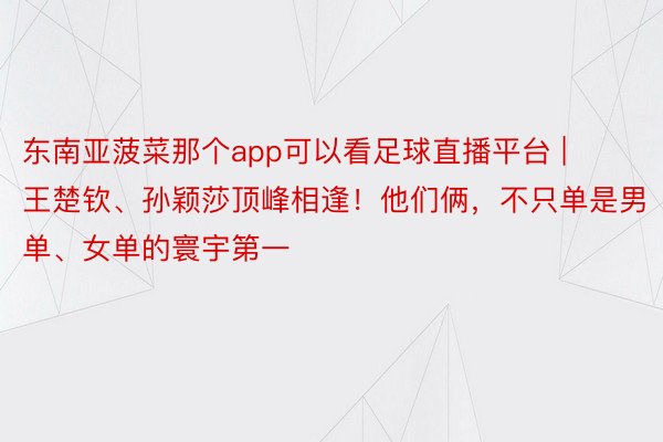 东南亚菠菜那个app可以看足球直播平台 | 王楚钦、孙颖莎顶峰相逢！他们俩，不只单是男单、女单的寰宇第一