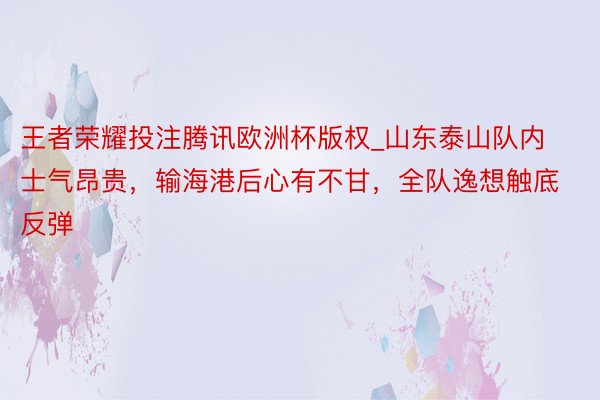 王者荣耀投注腾讯欧洲杯版权_山东泰山队内士气昂贵，输海港后心有不甘，全队逸想触底反弹