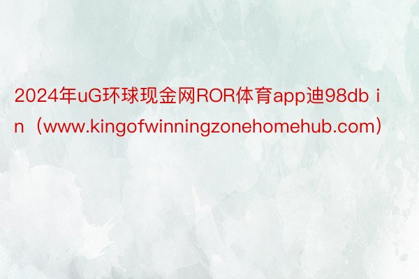 2024年uG环球现金网ROR体育app迪98db in（www.kingofwinningzonehomehub.com）