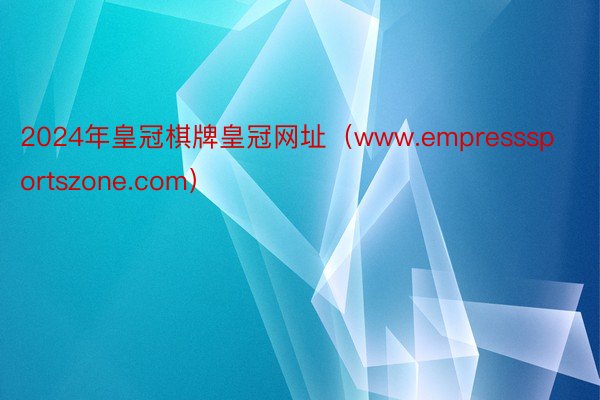 2024年皇冠棋牌皇冠网址（www.empresssportszone.com）