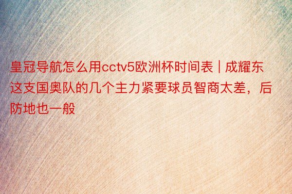 皇冠导航怎么用cctv5欧洲杯时间表 | 成耀东这支国奥队的几个主力紧要球员智商太差，后防地也一般