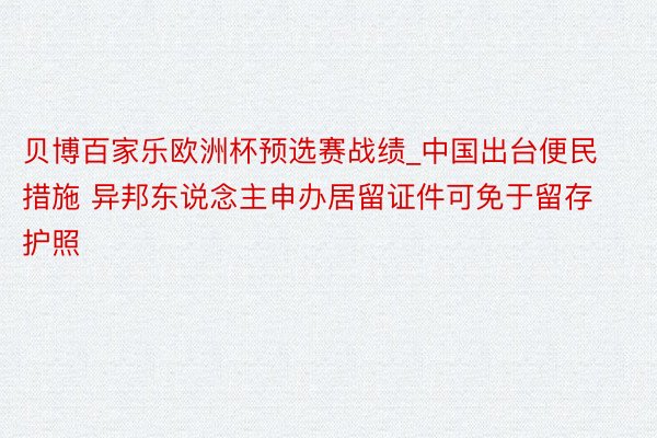 贝博百家乐欧洲杯预选赛战绩_中国出台便民措施 异邦东说念主申办居留证件可免于留存护照