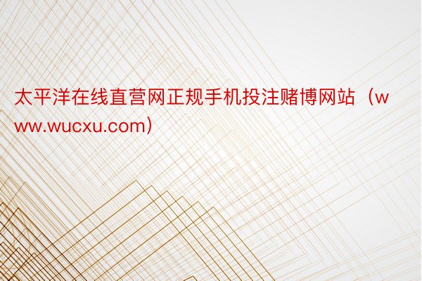 太平洋在线直营网正规手机投注赌博网站（www.wucxu.com）