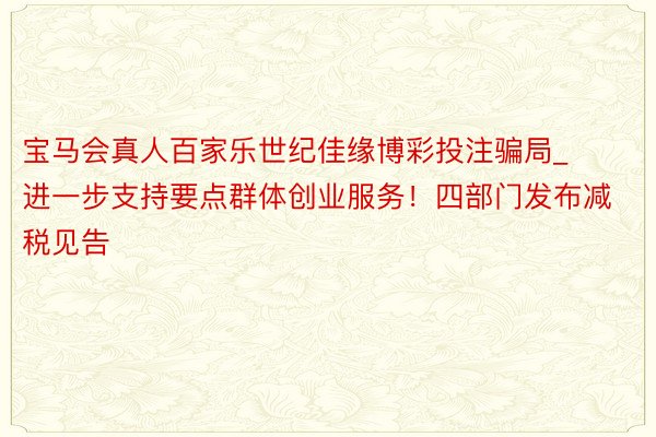 宝马会真人百家乐世纪佳缘博彩投注骗局_进一步支持要点群体创业服务！四部门发布减税见告