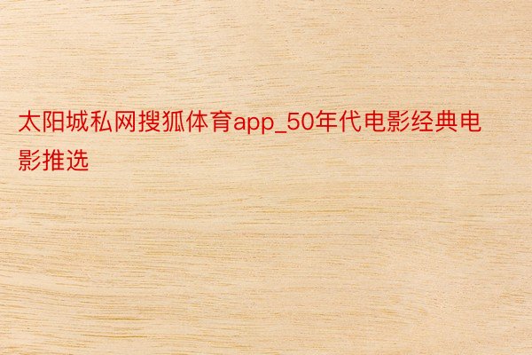 太阳城私网搜狐体育app_50年代电影经典电影推选