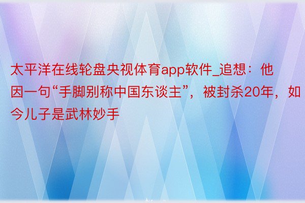 太平洋在线轮盘央视体育app软件_追想：他因一句“手脚别称中国东谈主”，被封杀20年，如今儿子是武林妙手