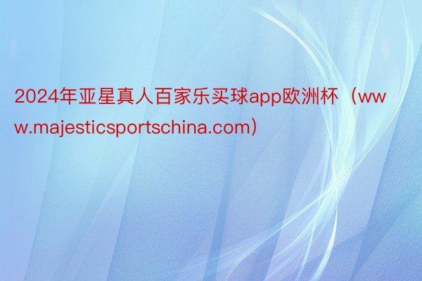 2024年亚星真人百家乐买球app欧洲杯（www.majesticsportschina.com）