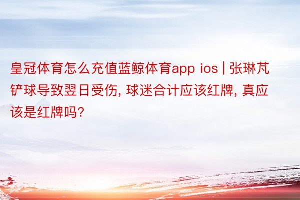 皇冠体育怎么充值蓝鲸体育app ios | 张琳芃铲球导致翌日受伤, 球迷合计应该红牌, 真应该是红牌吗?