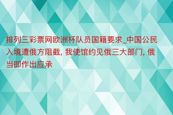 排列三彩票网欧洲杯队员国籍要求_中国公民入境遭俄方阻截, 我使馆约见俄三大部门, 俄当即作出应承