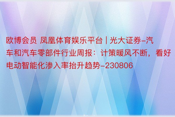 欧博会员 凤凰体育娱乐平台 | 光大证券-汽车和汽车零部件行业周报：计策暖风不断，看好电动智能化渗入率抬升趋势-230806