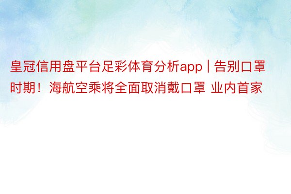 皇冠信用盘平台足彩体育分析app | 告别口罩时期！海航空乘将全面取消戴口罩 业内首家