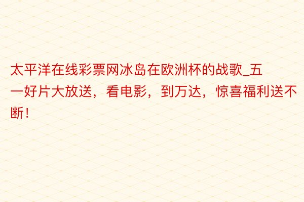 太平洋在线彩票网冰岛在欧洲杯的战歌_五一好片大放送，看电影，到万达，惊喜福利送不断！