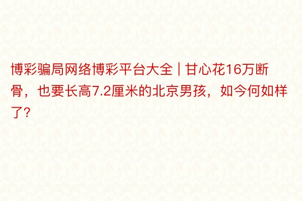 博彩骗局网络博彩平台大全 | 甘心花16万断骨，也要长高7.2厘米的北京男孩，如今何如样了？