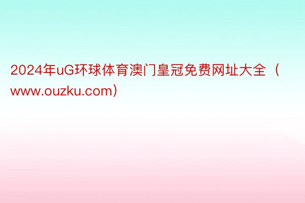 2024年uG环球体育澳门皇冠免费网址大全（www.ouzku.com）