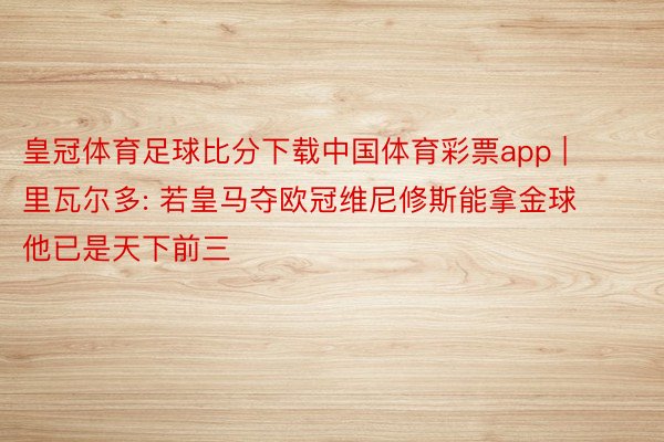 皇冠体育足球比分下载中国体育彩票app | 里瓦尔多: 若皇马夺欧冠维尼修斯能拿金球 他已是天下前三