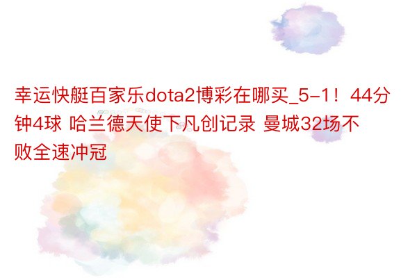 幸运快艇百家乐dota2博彩在哪买_5-1！44分钟4球 哈兰德天使下凡创记录 曼城32场不败全速冲冠