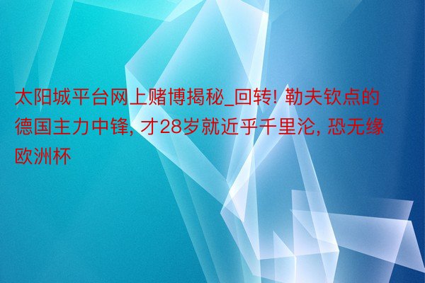 太阳城平台网上赌博揭秘_回转! 勒夫钦点的德国主力中锋, 才28岁就近乎千里沦, 恐无缘欧洲杯