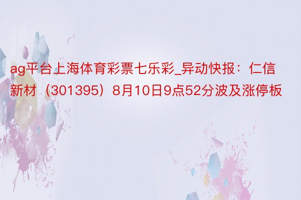 ag平台上海体育彩票七乐彩_异动快报：仁信新材（301395）8月10日9点52分波及涨停板