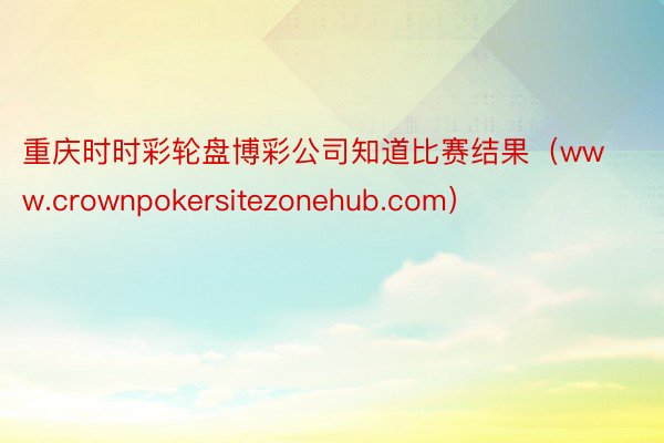 重庆时时彩轮盘博彩公司知道比赛结果（www.crownpokersitezonehub.com）