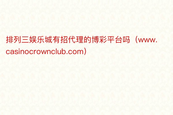 排列三娱乐城有招代理的博彩平台吗（www.casinocrownclub.com）