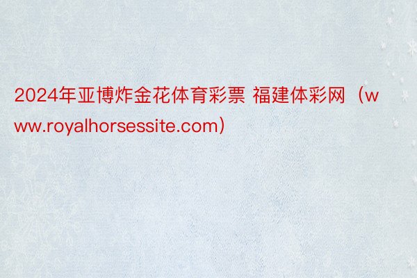 2024年亚博炸金花体育彩票 福建体彩网（www.royalhorsessite.com）