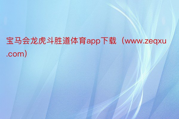 宝马会龙虎斗胜道体育app下载（www.zeqxu.com）