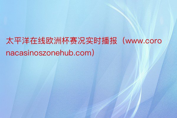 太平洋在线欧洲杯赛况实时播报（www.coronacasinoszonehub.com）